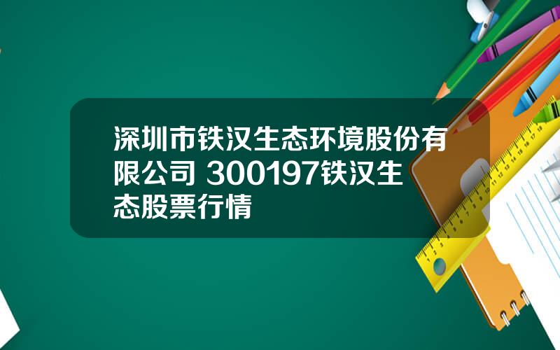 深圳市铁汉生态环境股份有限公司 300197铁汉生态股票行情